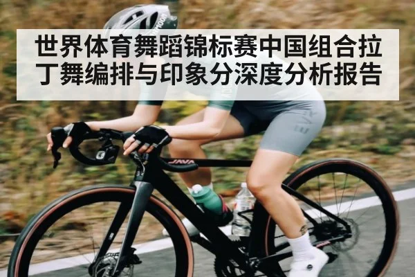 世界体育舞蹈锦标赛中国组合拉丁舞编排与印象分深度分析报告