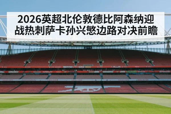 2026英超北伦敦德比阿森纳迎战热刺萨卡孙兴慜边路对决前瞻