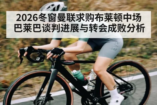 2026冬窗曼联求购布莱顿中场巴莱巴谈判进展与转会成败分析
